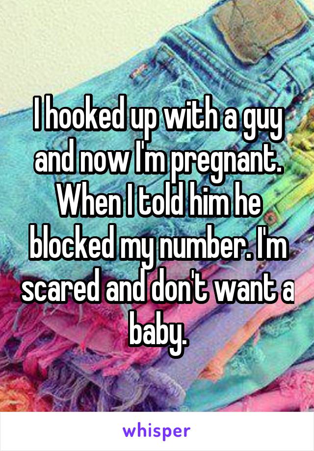 I hooked up with a guy and now I'm pregnant. When I told him he blocked my number. I'm scared and don't want a baby.