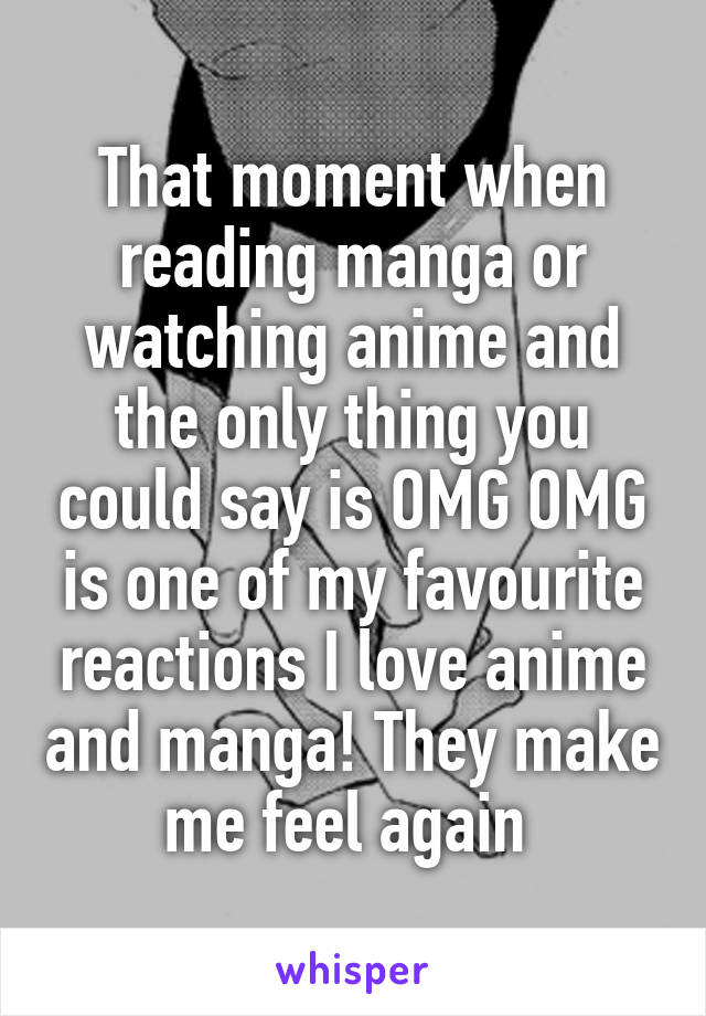 That moment when reading manga or watching anime and the only thing you could say is OMG OMG is one of my favourite reactions I love anime and manga! They make me feel again 