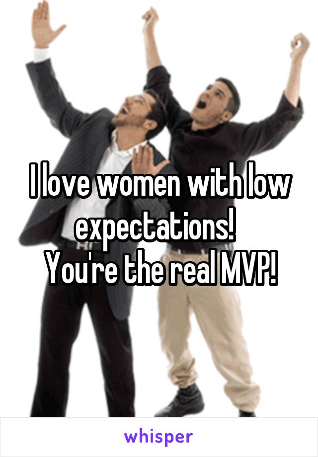 I love women with low expectations!  
You're the real MVP!