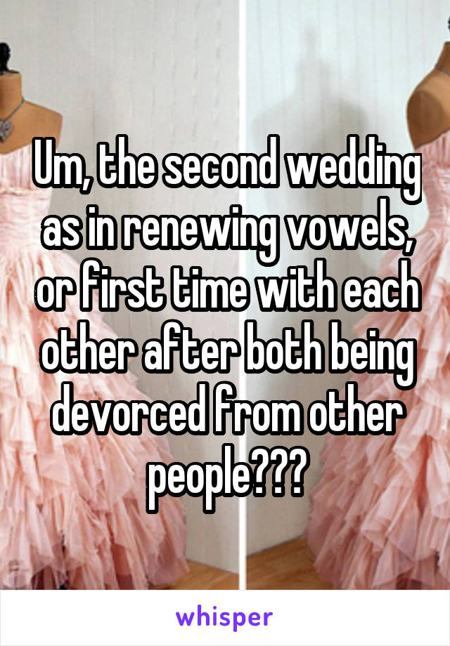 Um, the second wedding as in renewing vowels, or first time with each other after both being devorced from other people???