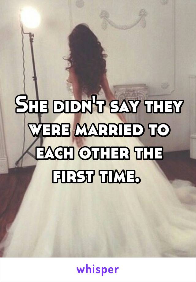 She didn't say they were married to each other the first time. 