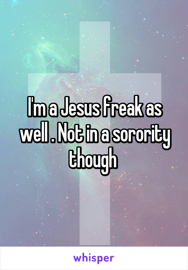 I'm a Jesus freak as well . Not in a sorority though 