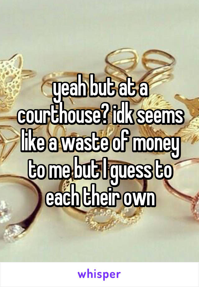 yeah but at a courthouse? idk seems like a waste of money to me but I guess to each their own