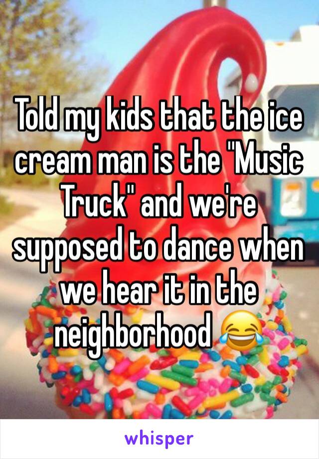Told my kids that the ice cream man is the "Music Truck" and we're supposed to dance when we hear it in the neighborhood 😂