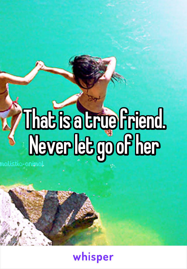 That is a true friend. Never let go of her