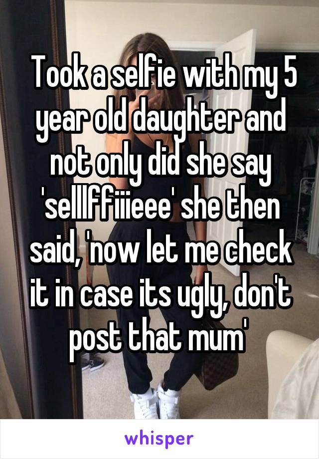 Took a selfie with my 5 year old daughter and not only did she say 'selllffiiieee' she then said, 'now let me check it in case its ugly, don't post that mum' 

