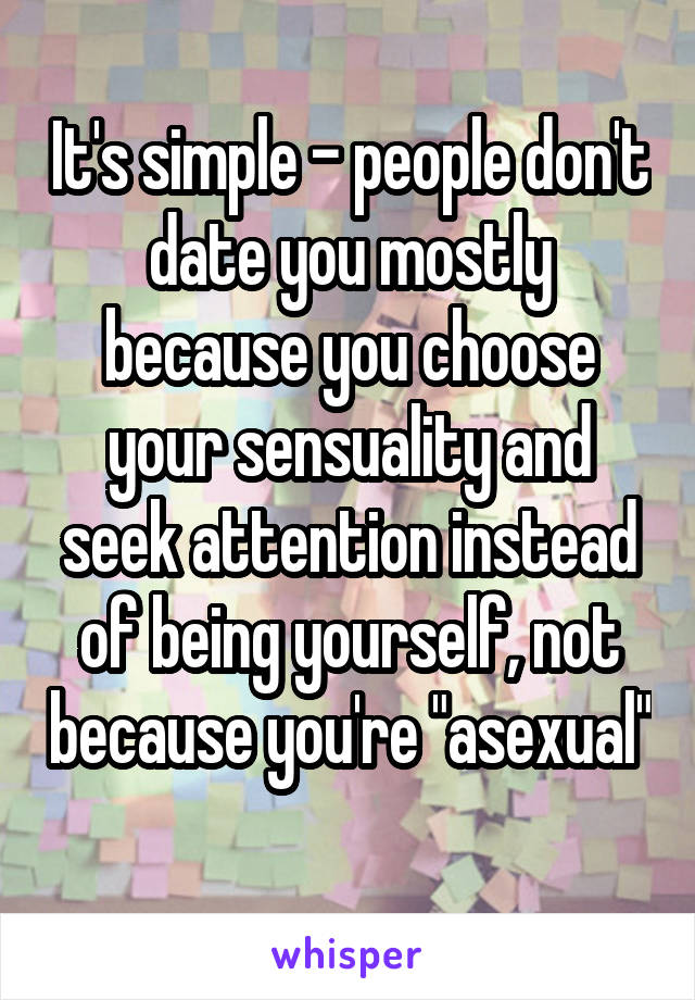 It's simple - people don't date you mostly because you choose your sensuality and seek attention instead of being yourself, not because you're "asexual" 