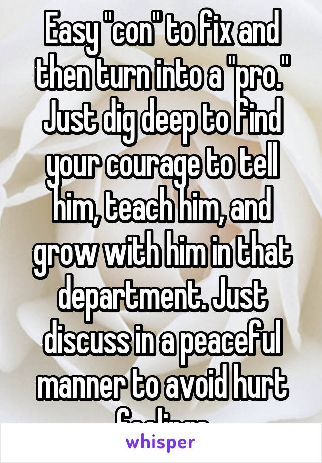 Easy "con" to fix and then turn into a "pro." Just dig deep to find your courage to tell him, teach him, and grow with him in that department. Just discuss in a peaceful manner to avoid hurt feelings