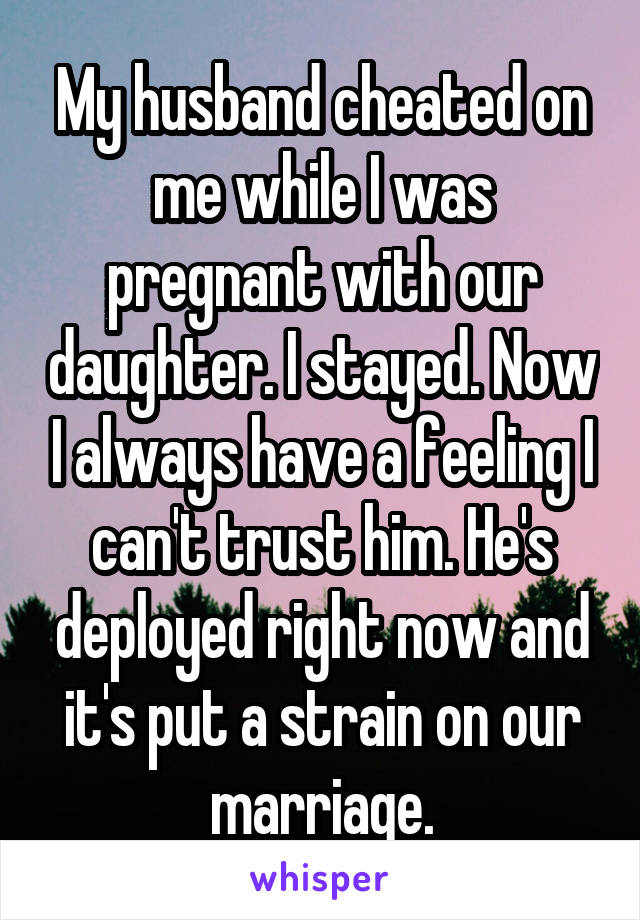 My husband cheated on me while I was pregnant with our daughter. I stayed. Now I always have a feeling I can't trust him. He's deployed right now and it's put a strain on our marriage.
