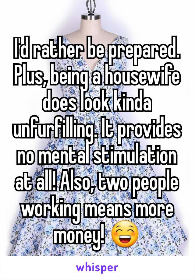 I'd rather be prepared. Plus, being a housewife does look kinda unfurfilling. It provides no mental stimulation at all! Also, two people working means more money! 😁