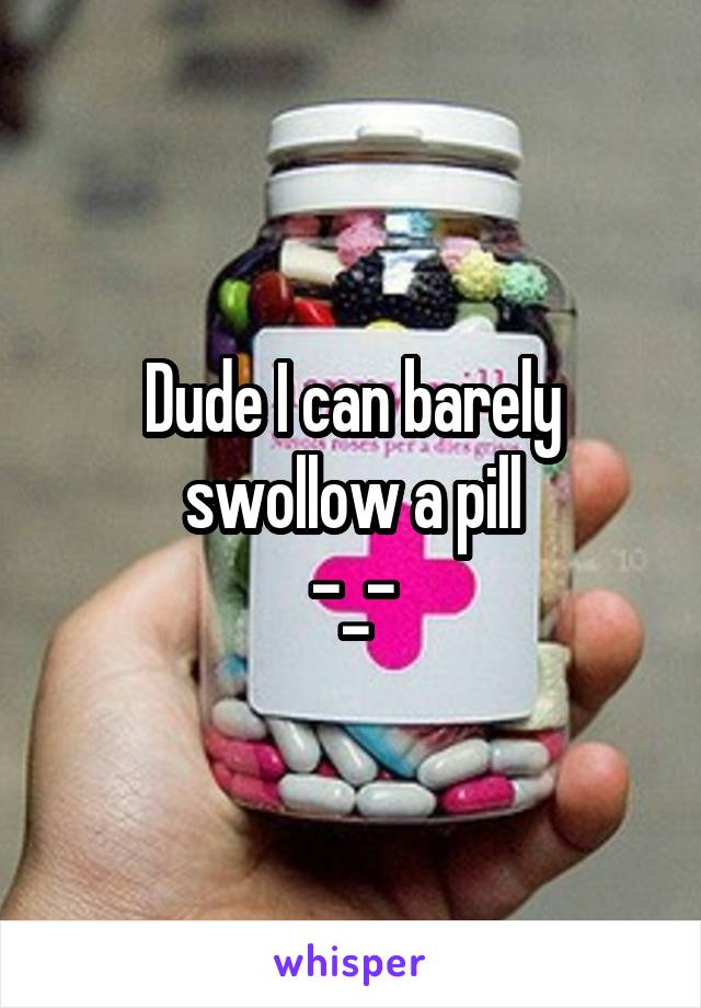 Dude I can barely swollow a pill
-_-