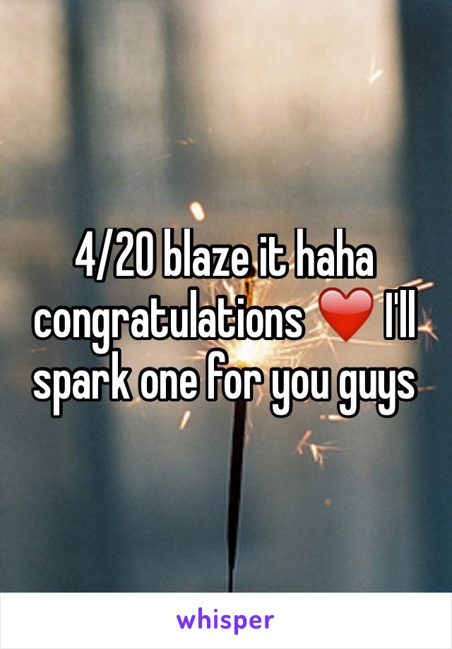 4/20 blaze it haha congratulations ❤️ I'll spark one for you guys