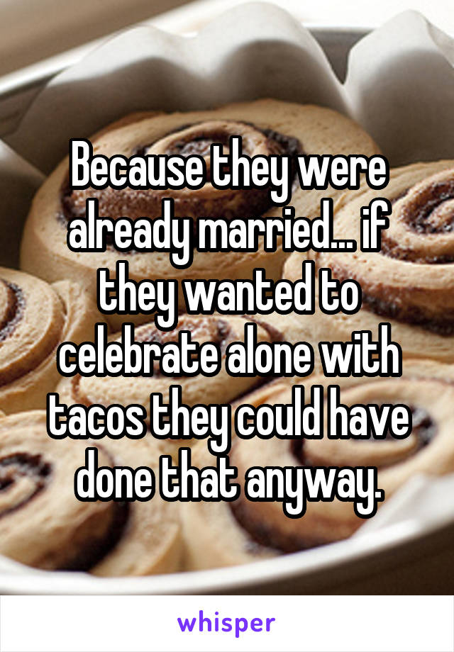 Because they were already married... if they wanted to celebrate alone with tacos they could have done that anyway.