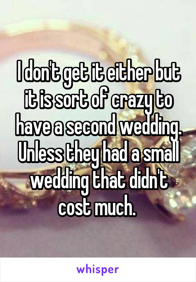 I don't get it either but it is sort of crazy to have a second wedding. Unless they had a small wedding that didn't cost much. 