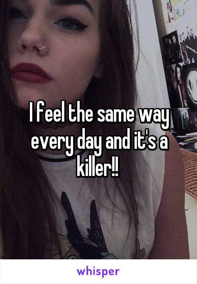 I feel the same way every day and it's a killer!! 
