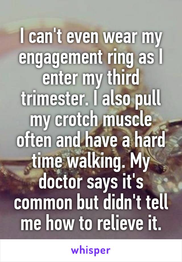 I can't even wear my engagement ring as I enter my third trimester. I also pull my crotch muscle often and have a hard time walking. My doctor says it's common but didn't tell me how to relieve it.