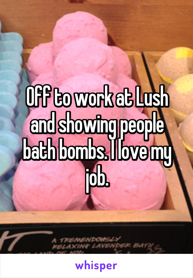 Off to work at Lush and showing people bath bombs. I love my job.