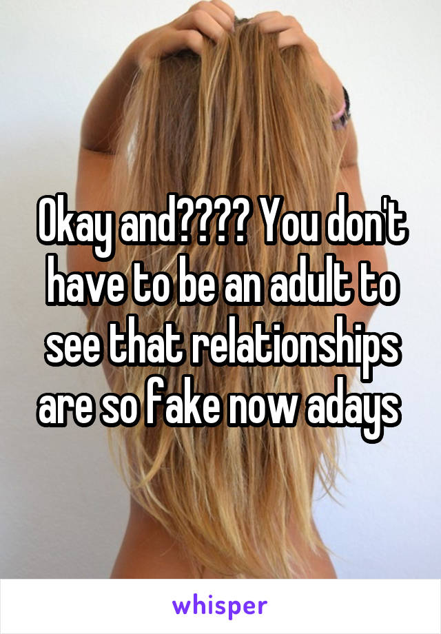 Okay and???? You don't have to be an adult to see that relationships are so fake now adays 