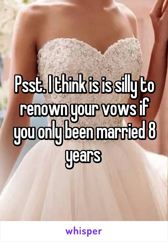 Psst. I think is is silly to renown your vows if you only been married 8 years 