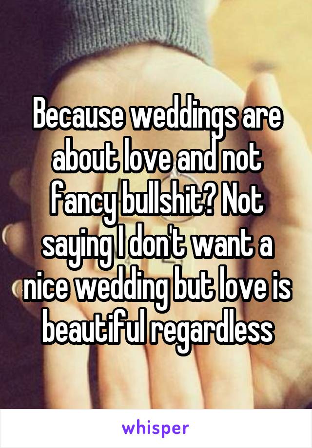 Because weddings are about love and not fancy bullshit? Not saying I don't want a nice wedding but love is beautiful regardless