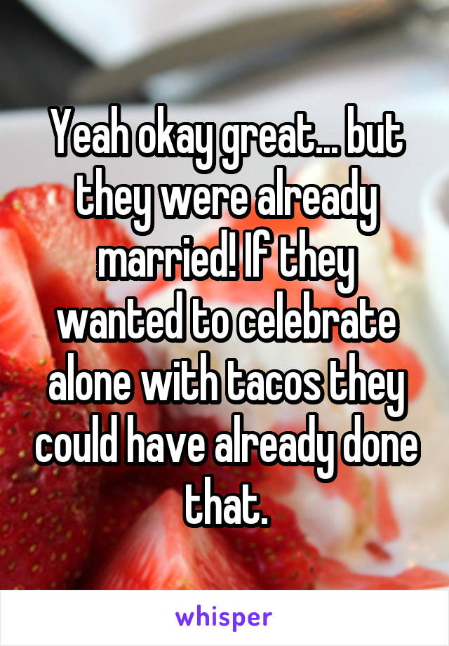 Yeah okay great... but they were already married! If they wanted to celebrate alone with tacos they could have already done that.