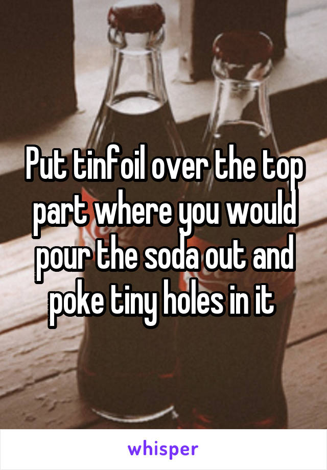 Put tinfoil over the top part where you would pour the soda out and poke tiny holes in it 