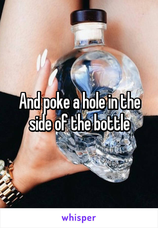 And poke a hole in the side of the bottle