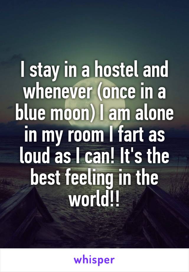 I stay in a hostel and whenever (once in a blue moon) I am alone in my room I fart as loud as I can! It's the best feeling in the world!!