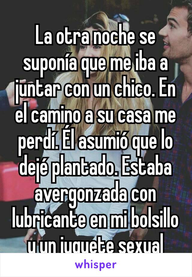 La otra noche se suponía que me iba a juntar con un chico. En el camino a su casa me perdí. Él asumió que lo dejé plantado. Estaba avergonzada con lubricante en mi bolsillo y un juguete sexual