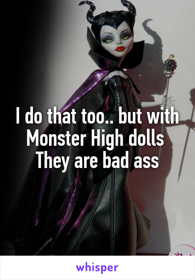 I do that too.. but with Monster High dolls 
They are bad ass