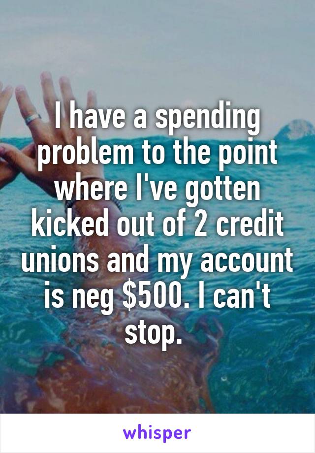 I have a spending problem to the point where I've gotten kicked out of 2 credit unions and my account is neg $500. I can't stop. 