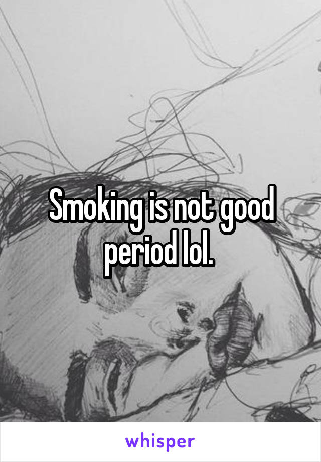 Smoking is not good period lol. 