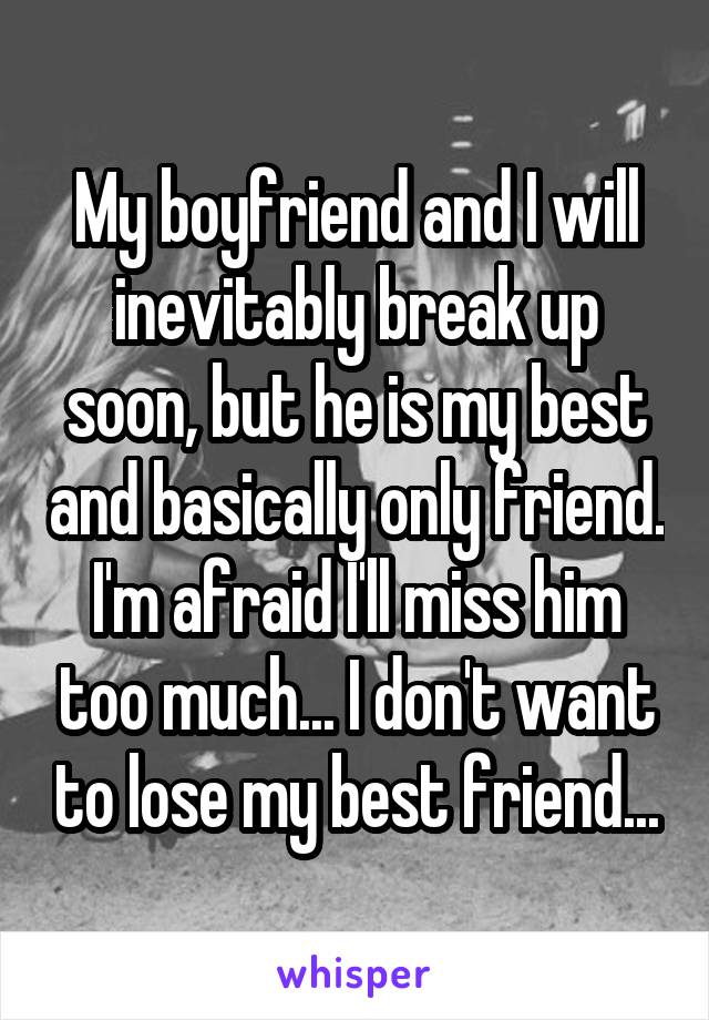 My boyfriend and I will inevitably break up soon, but he is my best and basically only friend. I'm afraid I'll miss him too much... I don't want to lose my best friend...