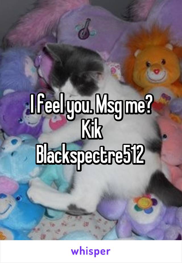 I feel you. Msg me?
Kik
Blackspectre512 