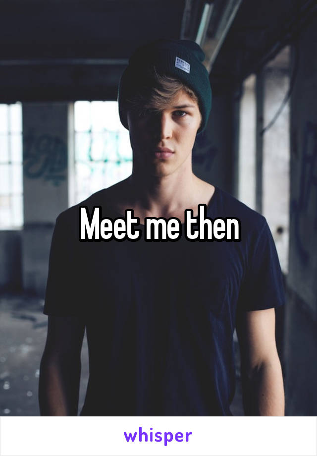Meet me then