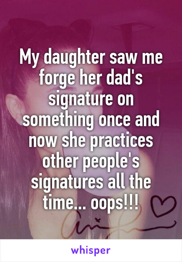 My daughter saw me forge her dad's signature on something once and now she practices other people's signatures all the time... oops!!!