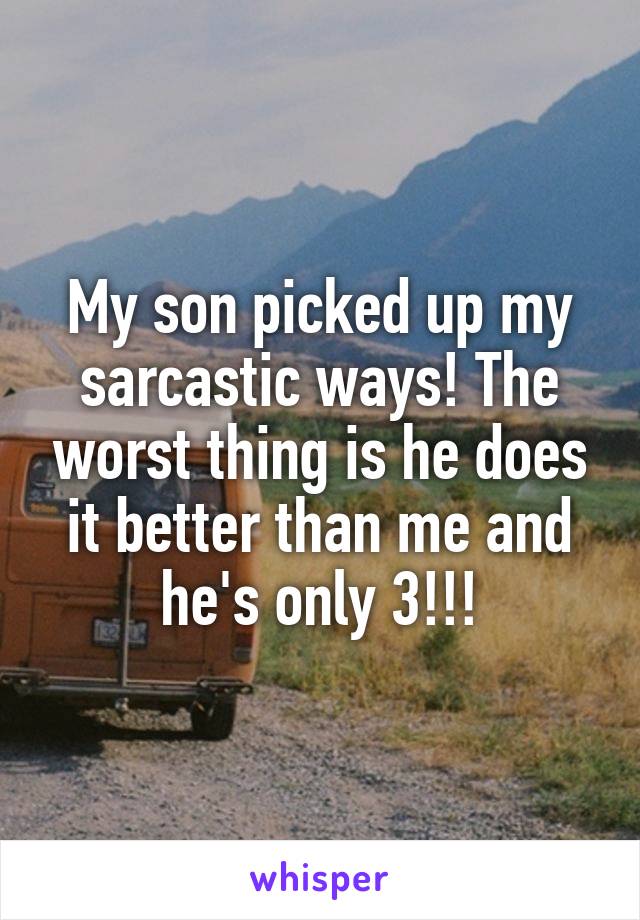 My son picked up my sarcastic ways! The worst thing is he does it better than me and he's only 3!!!