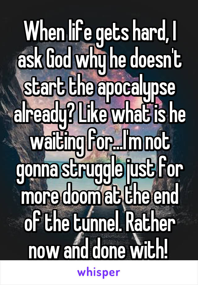 When life gets hard, I ask God why he doesn't start the apocalypse already? Like what is he waiting for...I'm not gonna struggle just for more doom at the end of the tunnel. Rather now and done with! 