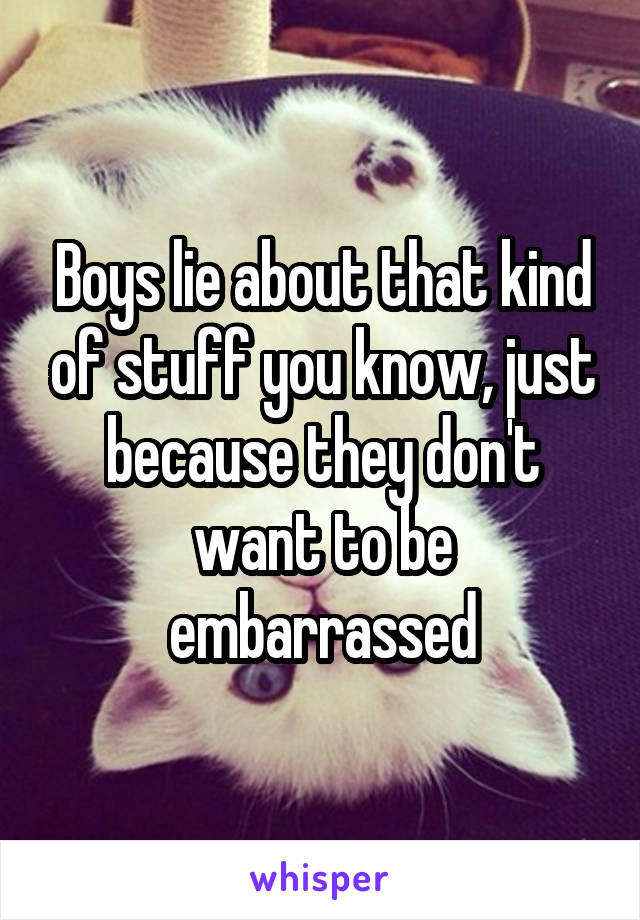 Boys lie about that kind of stuff you know, just because they don't want to be embarrassed