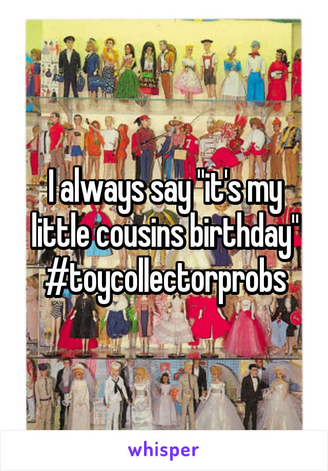 I always say "it's my little cousins birthday" #toycollectorprobs