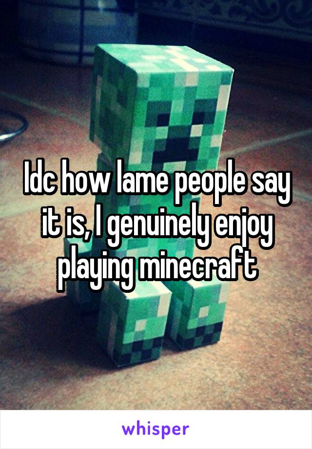 Idc how lame people say it is, I genuinely enjoy playing minecraft