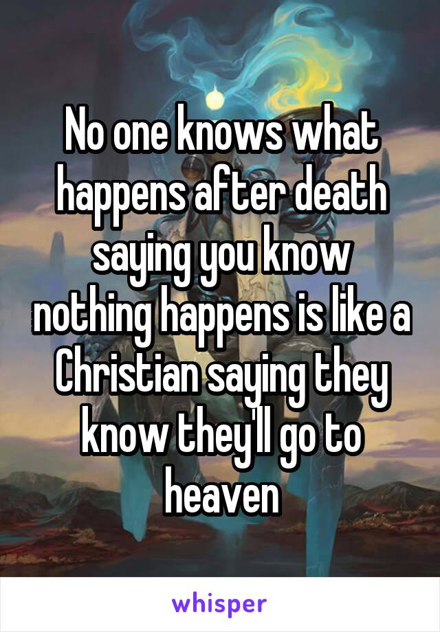 No one knows what happens after death saying you know nothing happens is like a Christian saying they know they'll go to heaven