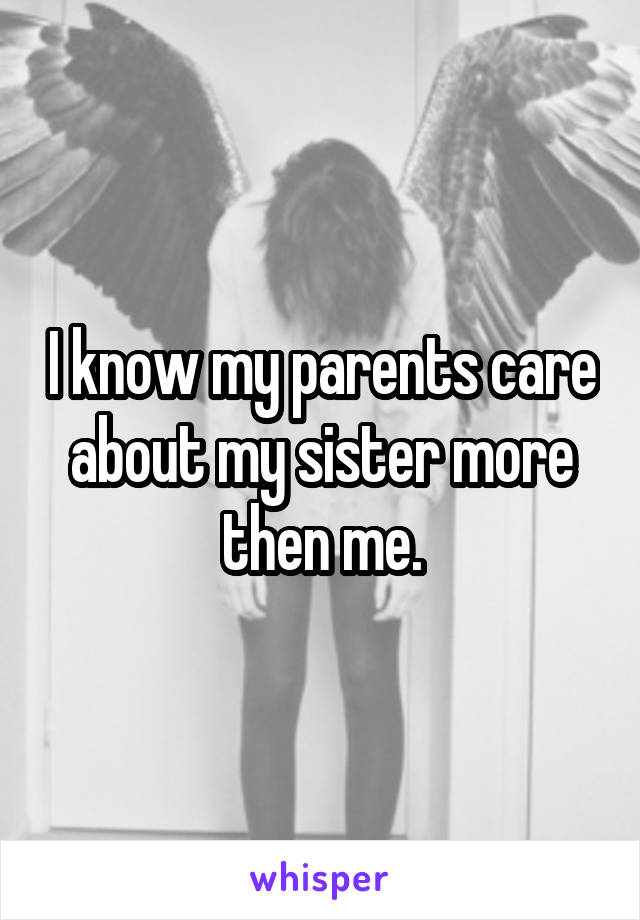 I know my parents care about my sister more then me.