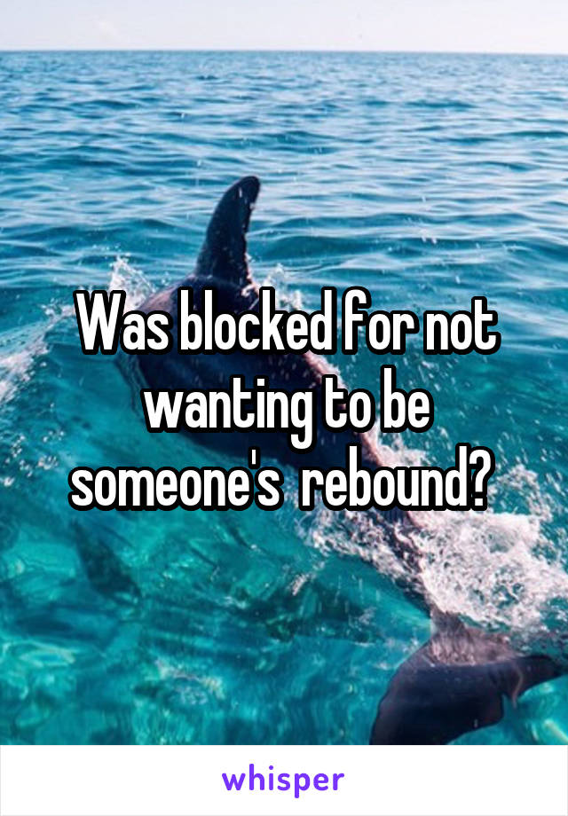 Was blocked for not wanting to be someone's  rebound? 
