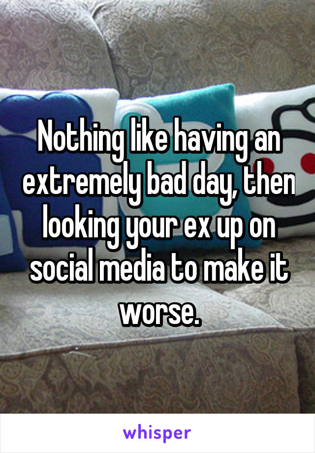 Nothing like having an extremely bad day, then looking your ex up on social media to make it worse.