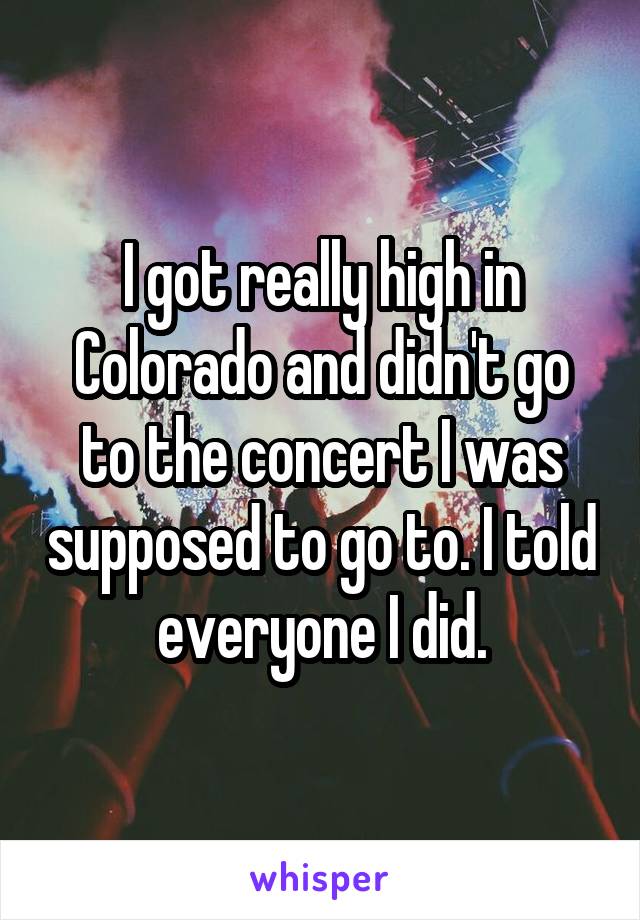 I got really high in Colorado and didn't go to the concert I was supposed to go to. I told everyone I did.