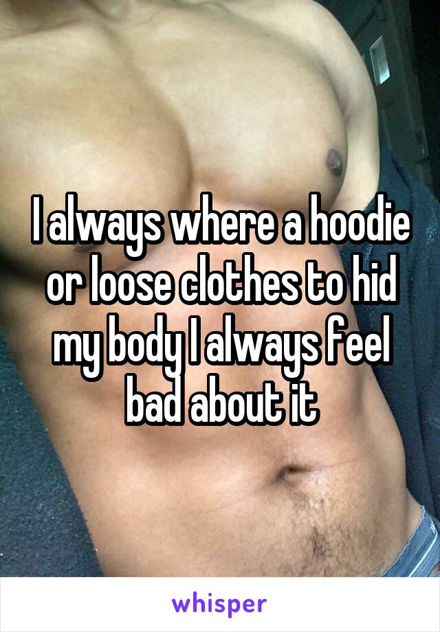 I always where a hoodie or loose clothes to hid my body I always feel bad about it