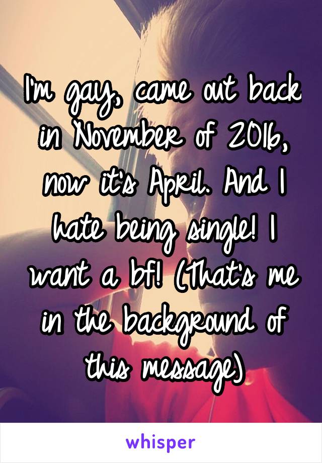 I'm gay, came out back in November of 2016, now it's April. And I hate being single! I want a bf! (That's me in the background of this message)