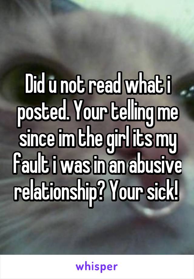 Did u not read what i posted. Your telling me since im the girl its my fault i was in an abusive relationship? Your sick! 