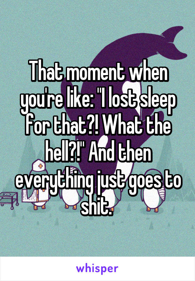 That moment when you're like: "I lost sleep for that?! What the hell?!" And then everything just goes to shit. 